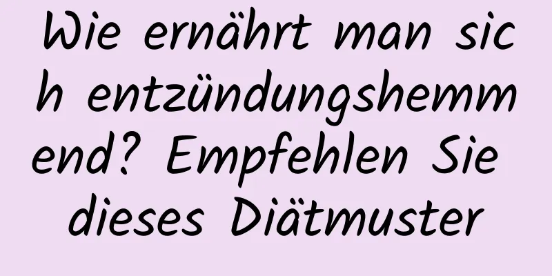 Wie ernährt man sich entzündungshemmend? Empfehlen Sie dieses Diätmuster