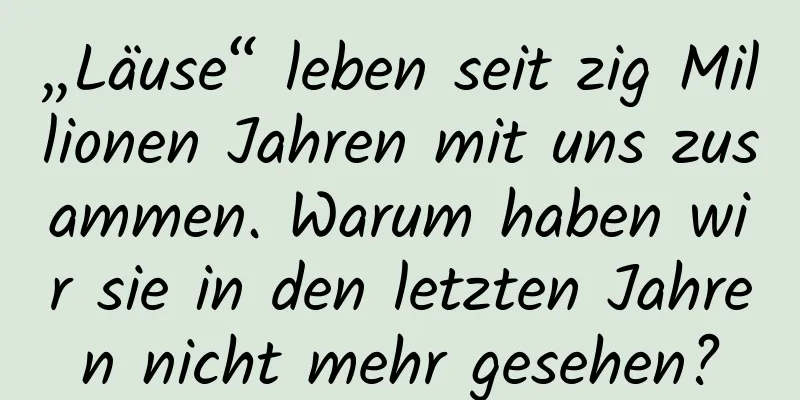 „Läuse“ leben seit zig Millionen Jahren mit uns zusammen. Warum haben wir sie in den letzten Jahren nicht mehr gesehen?