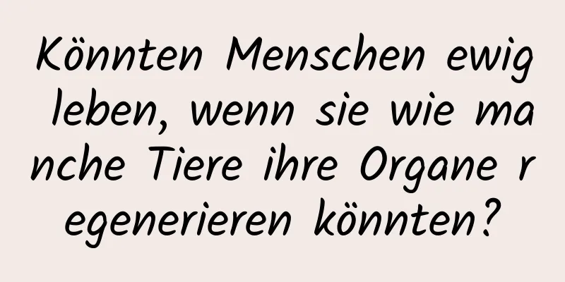 Könnten Menschen ewig leben, wenn sie wie manche Tiere ihre Organe regenerieren könnten?