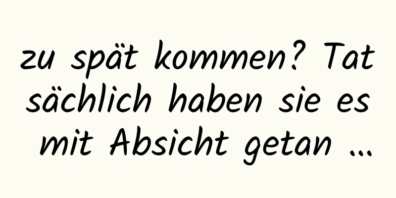 zu spät kommen? Tatsächlich haben sie es mit Absicht getan …