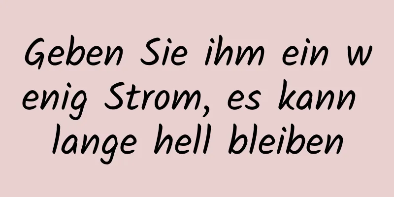 Geben Sie ihm ein wenig Strom, es kann lange hell bleiben