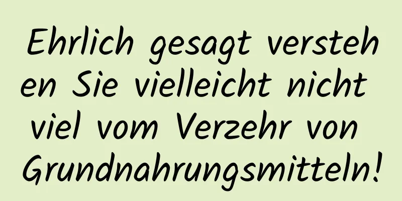 Ehrlich gesagt verstehen Sie vielleicht nicht viel vom Verzehr von Grundnahrungsmitteln!
