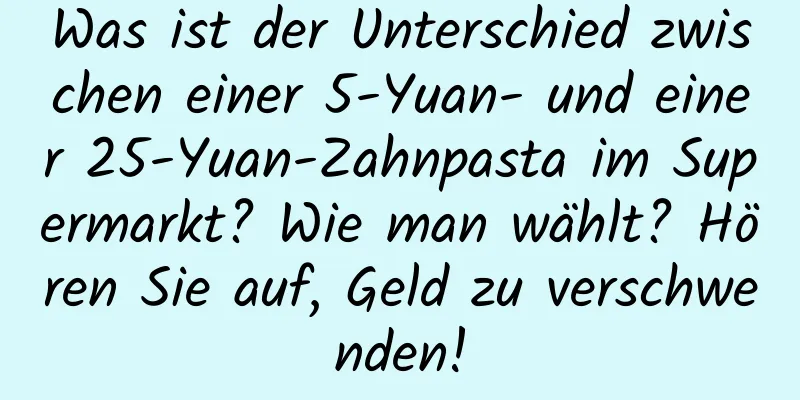 Was ist der Unterschied zwischen einer 5-Yuan- und einer 25-Yuan-Zahnpasta im Supermarkt? Wie man wählt? Hören Sie auf, Geld zu verschwenden!