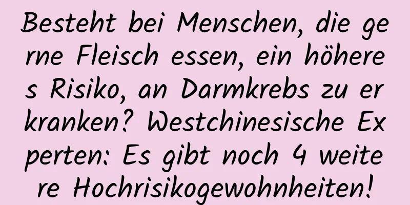 Besteht bei Menschen, die gerne Fleisch essen, ein höheres Risiko, an Darmkrebs zu erkranken? Westchinesische Experten: Es gibt noch 4 weitere Hochrisikogewohnheiten!