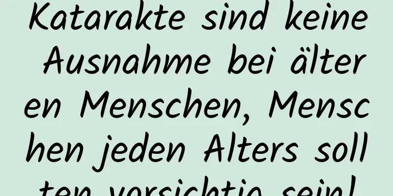 Katarakte sind keine Ausnahme bei älteren Menschen, Menschen jeden Alters sollten vorsichtig sein!