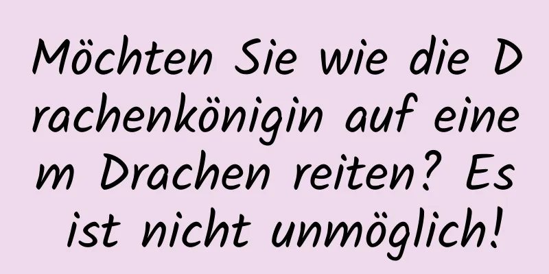 Möchten Sie wie die Drachenkönigin auf einem Drachen reiten? Es ist nicht unmöglich!