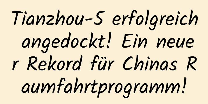 Tianzhou-5 erfolgreich angedockt! Ein neuer Rekord für Chinas Raumfahrtprogramm!