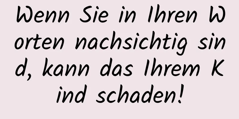Wenn Sie in Ihren Worten nachsichtig sind, kann das Ihrem Kind schaden!
