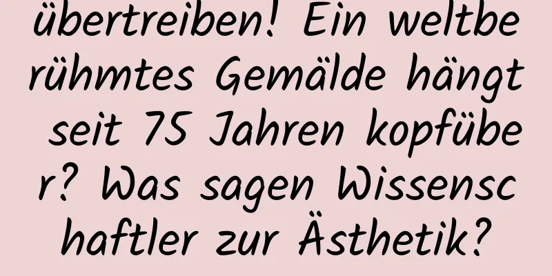 übertreiben! Ein weltberühmtes Gemälde hängt seit 75 Jahren kopfüber? Was sagen Wissenschaftler zur Ästhetik?