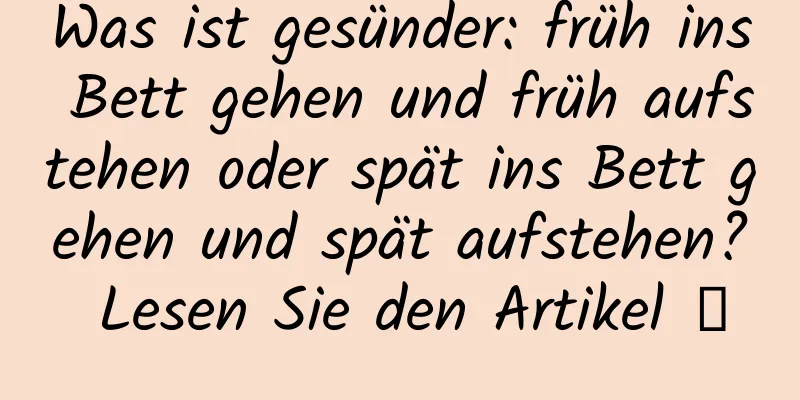 Was ist gesünder: früh ins Bett gehen und früh aufstehen oder spät ins Bett gehen und spät aufstehen? Lesen Sie den Artikel →