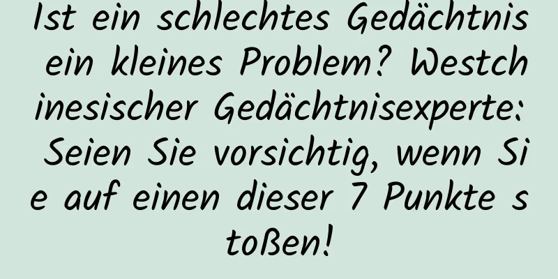 Ist ein schlechtes Gedächtnis ein kleines Problem? Westchinesischer Gedächtnisexperte: Seien Sie vorsichtig, wenn Sie auf einen dieser 7 Punkte stoßen!