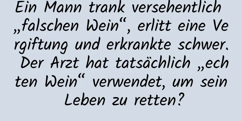 Ein Mann trank versehentlich „falschen Wein“, erlitt eine Vergiftung und erkrankte schwer. Der Arzt hat tatsächlich „echten Wein“ verwendet, um sein Leben zu retten?
