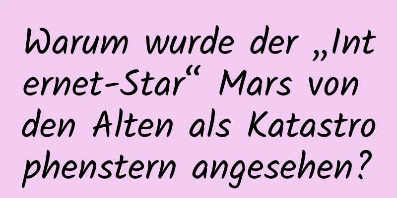 Warum wurde der „Internet-Star“ Mars von den Alten als Katastrophenstern angesehen?