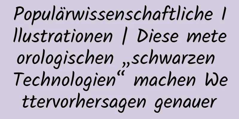 Populärwissenschaftliche Illustrationen | Diese meteorologischen „schwarzen Technologien“ machen Wettervorhersagen genauer