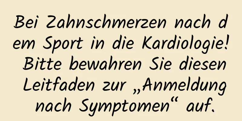 Bei Zahnschmerzen nach dem Sport in die Kardiologie! Bitte bewahren Sie diesen Leitfaden zur „Anmeldung nach Symptomen“ auf.