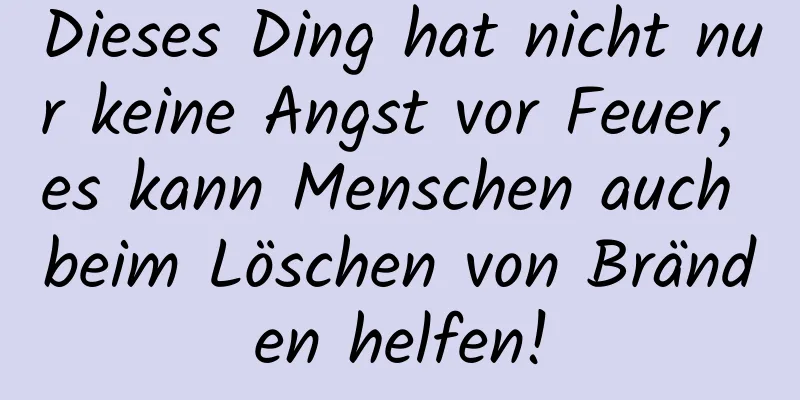 Dieses Ding hat nicht nur keine Angst vor Feuer, es kann Menschen auch beim Löschen von Bränden helfen!