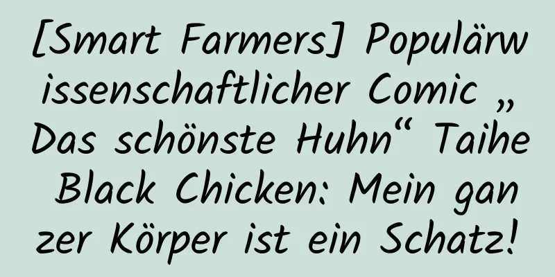 [Smart Farmers] Populärwissenschaftlicher Comic „Das schönste Huhn“ Taihe Black Chicken: Mein ganzer Körper ist ein Schatz!