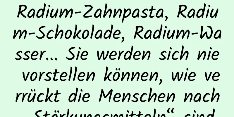 Radium-Zahnpasta, Radium-Schokolade, Radium-Wasser... Sie werden sich nie vorstellen können, wie verrückt die Menschen nach „Stärkungsmitteln“ sind.