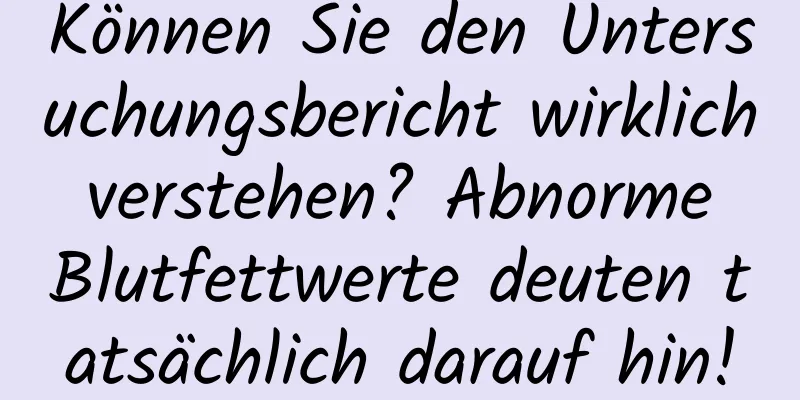 Können Sie den Untersuchungsbericht wirklich verstehen? Abnorme Blutfettwerte deuten tatsächlich darauf hin!