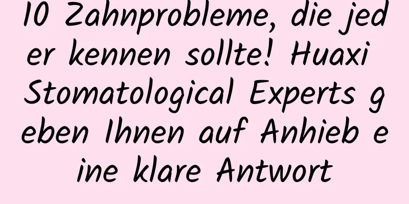 10 Zahnprobleme, die jeder kennen sollte! Huaxi Stomatological Experts geben Ihnen auf Anhieb eine klare Antwort