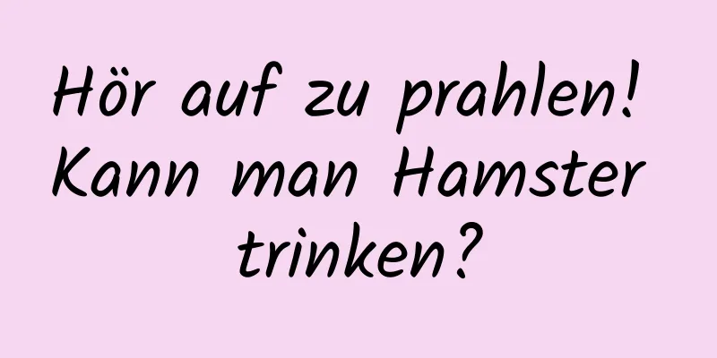 Hör auf zu prahlen! Kann man Hamster trinken?