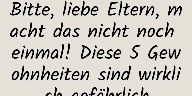 Bitte, liebe Eltern, macht das nicht noch einmal! Diese 5 Gewohnheiten sind wirklich gefährlich