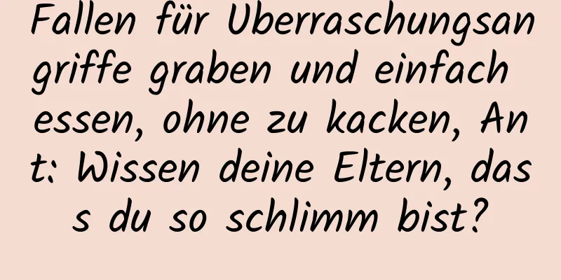 Fallen für Überraschungsangriffe graben und einfach essen, ohne zu kacken, Ant: Wissen deine Eltern, dass du so schlimm bist?