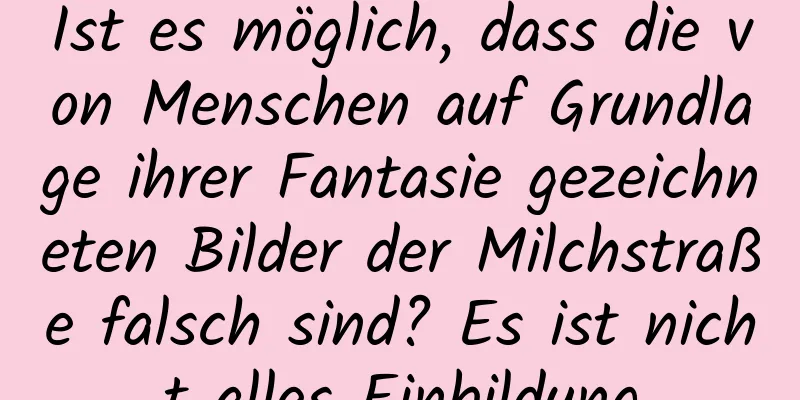 Ist es möglich, dass die von Menschen auf Grundlage ihrer Fantasie gezeichneten Bilder der Milchstraße falsch sind? Es ist nicht alles Einbildung