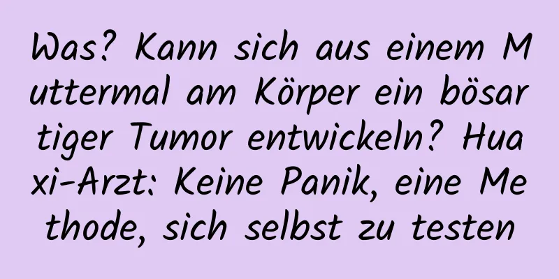 Was? Kann sich aus einem Muttermal am Körper ein bösartiger Tumor entwickeln? Huaxi-Arzt: Keine Panik, eine Methode, sich selbst zu testen