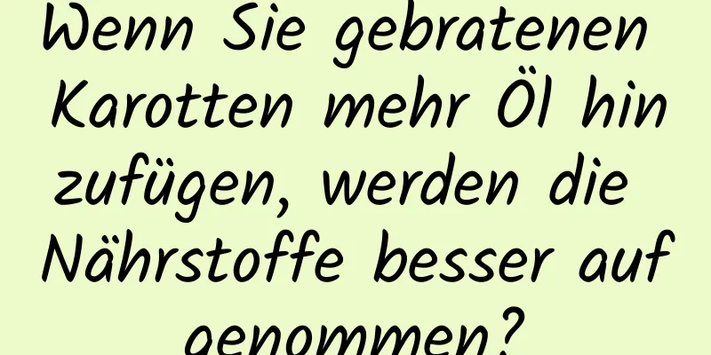 Wenn Sie gebratenen Karotten mehr Öl hinzufügen, werden die Nährstoffe besser aufgenommen?