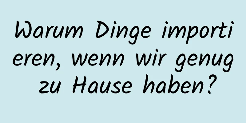 Warum Dinge importieren, wenn wir genug zu Hause haben?