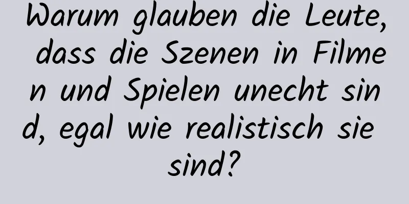 Warum glauben die Leute, dass die Szenen in Filmen und Spielen unecht sind, egal wie realistisch sie sind?