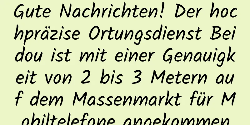 Gute Nachrichten! Der hochpräzise Ortungsdienst Beidou ist mit einer Genauigkeit von 2 bis 3 Metern auf dem Massenmarkt für Mobiltelefone angekommen