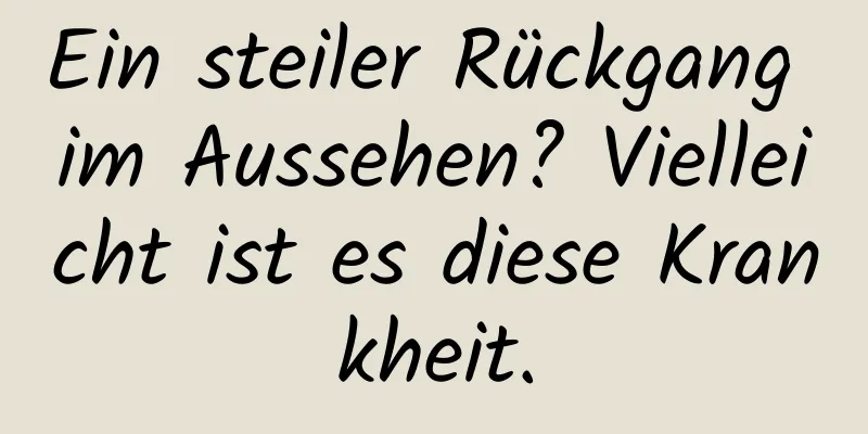 Ein steiler Rückgang im Aussehen? Vielleicht ist es diese Krankheit.