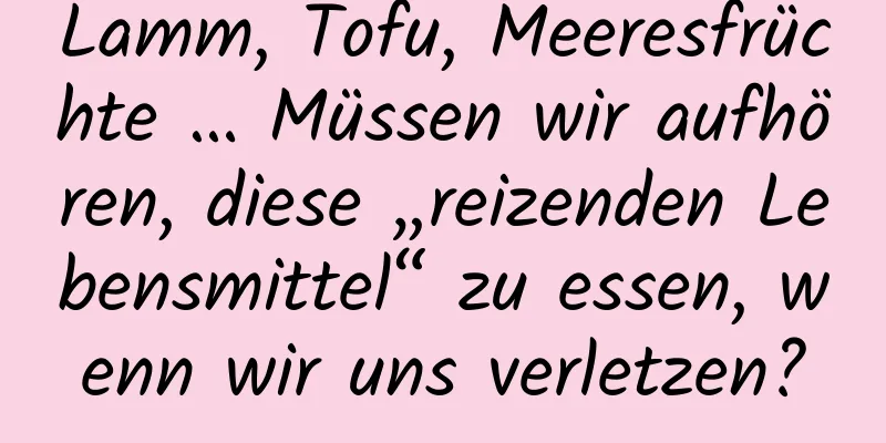 Lamm, Tofu, Meeresfrüchte … Müssen wir aufhören, diese „reizenden Lebensmittel“ zu essen, wenn wir uns verletzen?