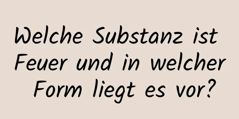 Welche Substanz ist Feuer und in welcher Form liegt es vor?