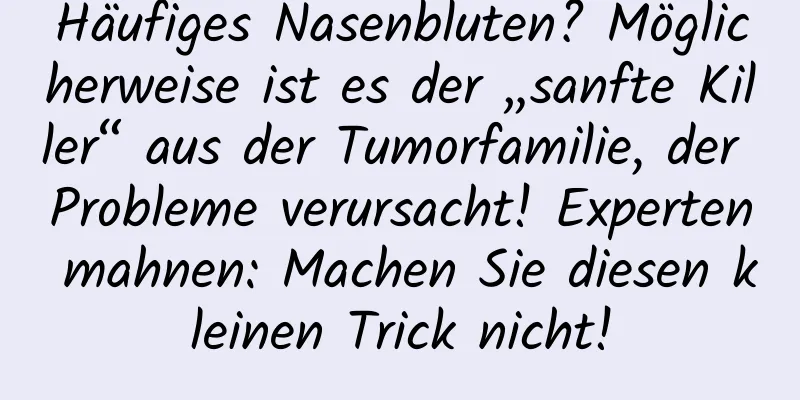 Häufiges Nasenbluten? Möglicherweise ist es der „sanfte Killer“ aus der Tumorfamilie, der Probleme verursacht! Experten mahnen: Machen Sie diesen kleinen Trick nicht!