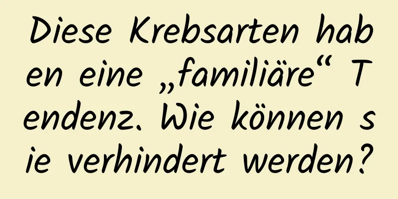 Diese Krebsarten haben eine „familiäre“ Tendenz. Wie können sie verhindert werden?