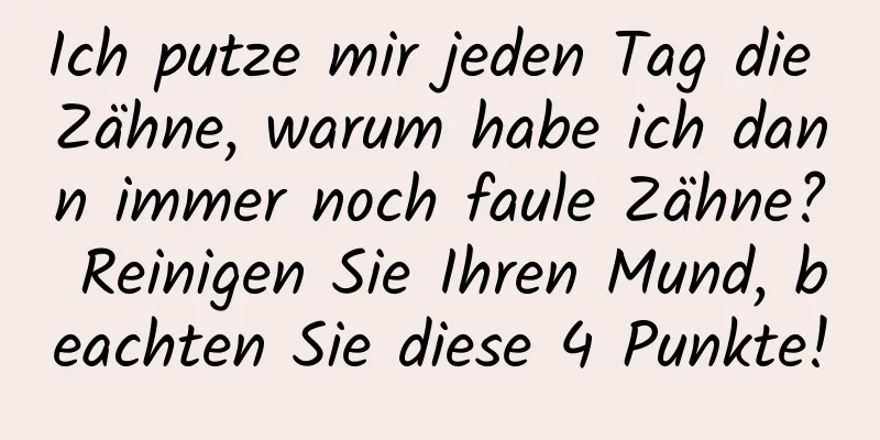 Ich putze mir jeden Tag die Zähne, warum habe ich dann immer noch faule Zähne? Reinigen Sie Ihren Mund, beachten Sie diese 4 Punkte!