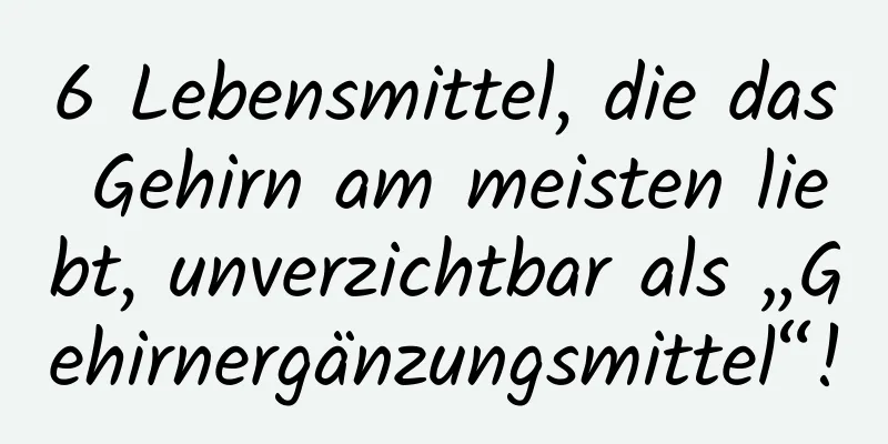 6 Lebensmittel, die das Gehirn am meisten liebt, unverzichtbar als „Gehirnergänzungsmittel“!
