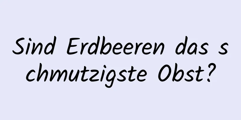 Sind Erdbeeren das schmutzigste Obst?