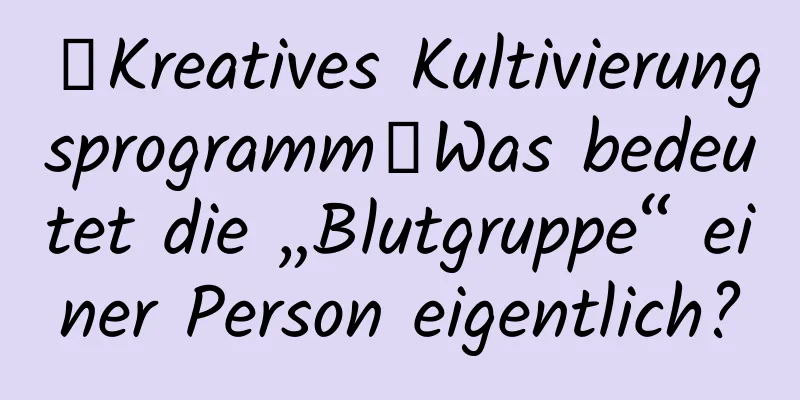 【Kreatives Kultivierungsprogramm】Was bedeutet die „Blutgruppe“ einer Person eigentlich?