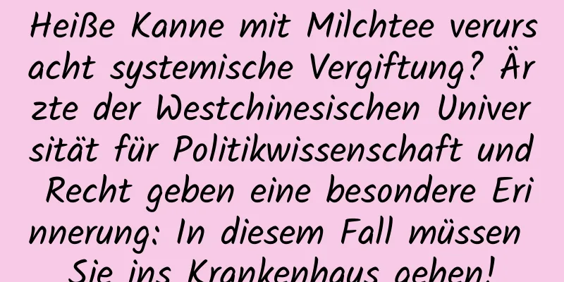 Heiße Kanne mit Milchtee verursacht systemische Vergiftung? Ärzte der Westchinesischen Universität für Politikwissenschaft und Recht geben eine besondere Erinnerung: In diesem Fall müssen Sie ins Krankenhaus gehen!