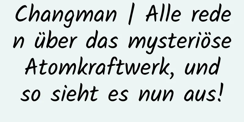 Changman | Alle reden über das mysteriöse Atomkraftwerk, und so sieht es nun aus!