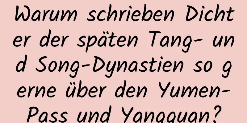 Warum schrieben Dichter der späten Tang- und Song-Dynastien so gerne über den Yumen-Pass und Yangguan?