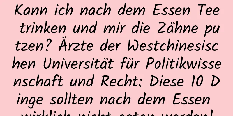 Kann ich nach dem Essen Tee trinken und mir die Zähne putzen? Ärzte der Westchinesischen Universität für Politikwissenschaft und Recht: Diese 10 Dinge sollten nach dem Essen wirklich nicht getan werden!