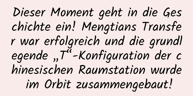 Dieser Moment geht in die Geschichte ein! Mengtians Transfer war erfolgreich und die grundlegende „T“-Konfiguration der chinesischen Raumstation wurde im Orbit zusammengebaut!