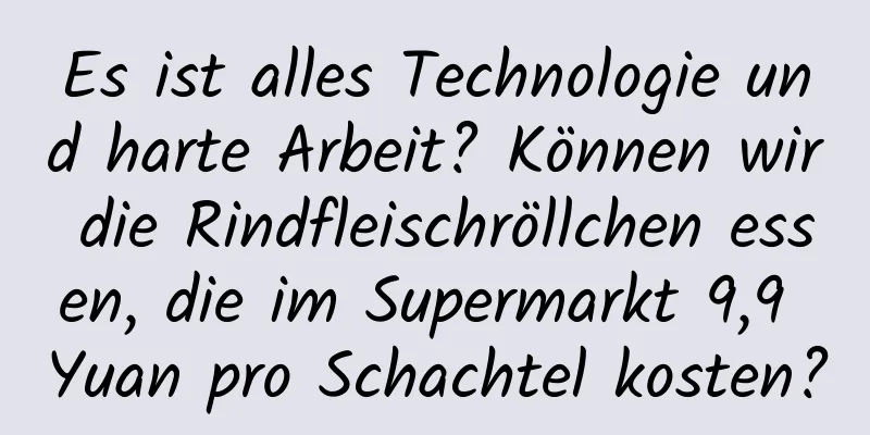 Es ist alles Technologie und harte Arbeit? Können wir die Rindfleischröllchen essen, die im Supermarkt 9,9 Yuan pro Schachtel kosten?