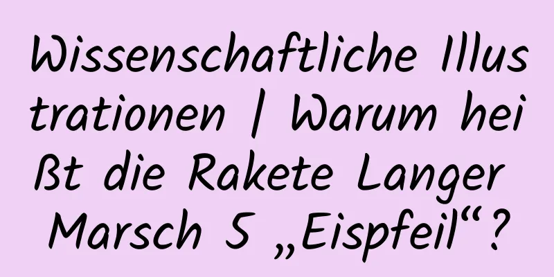 Wissenschaftliche Illustrationen | Warum heißt die Rakete Langer Marsch 5 „Eispfeil“?