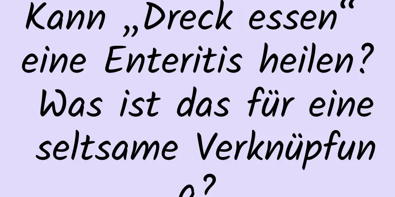 Kann „Dreck essen“ eine Enteritis heilen? Was ist das für eine seltsame Verknüpfung?